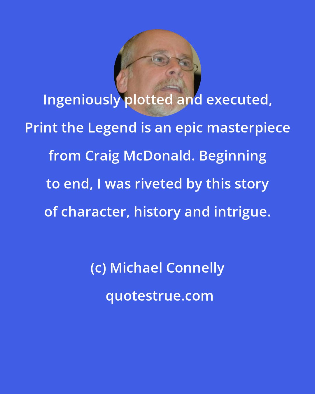 Michael Connelly: Ingeniously plotted and executed, Print the Legend is an epic masterpiece from Craig McDonald. Beginning to end, I was riveted by this story of character, history and intrigue.