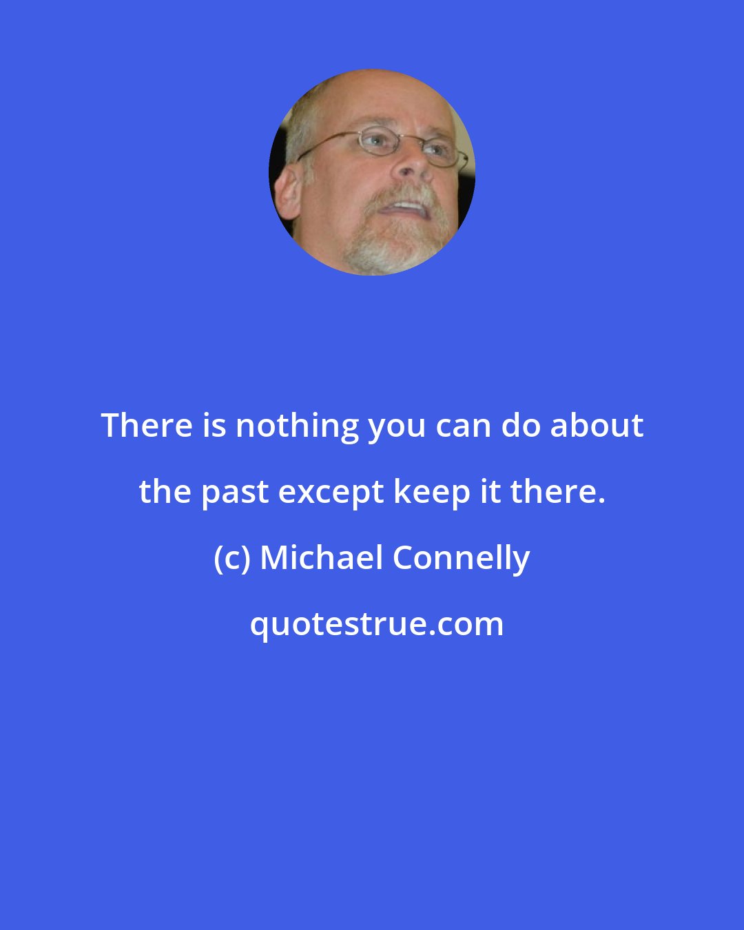 Michael Connelly: There is nothing you can do about the past except keep it there.