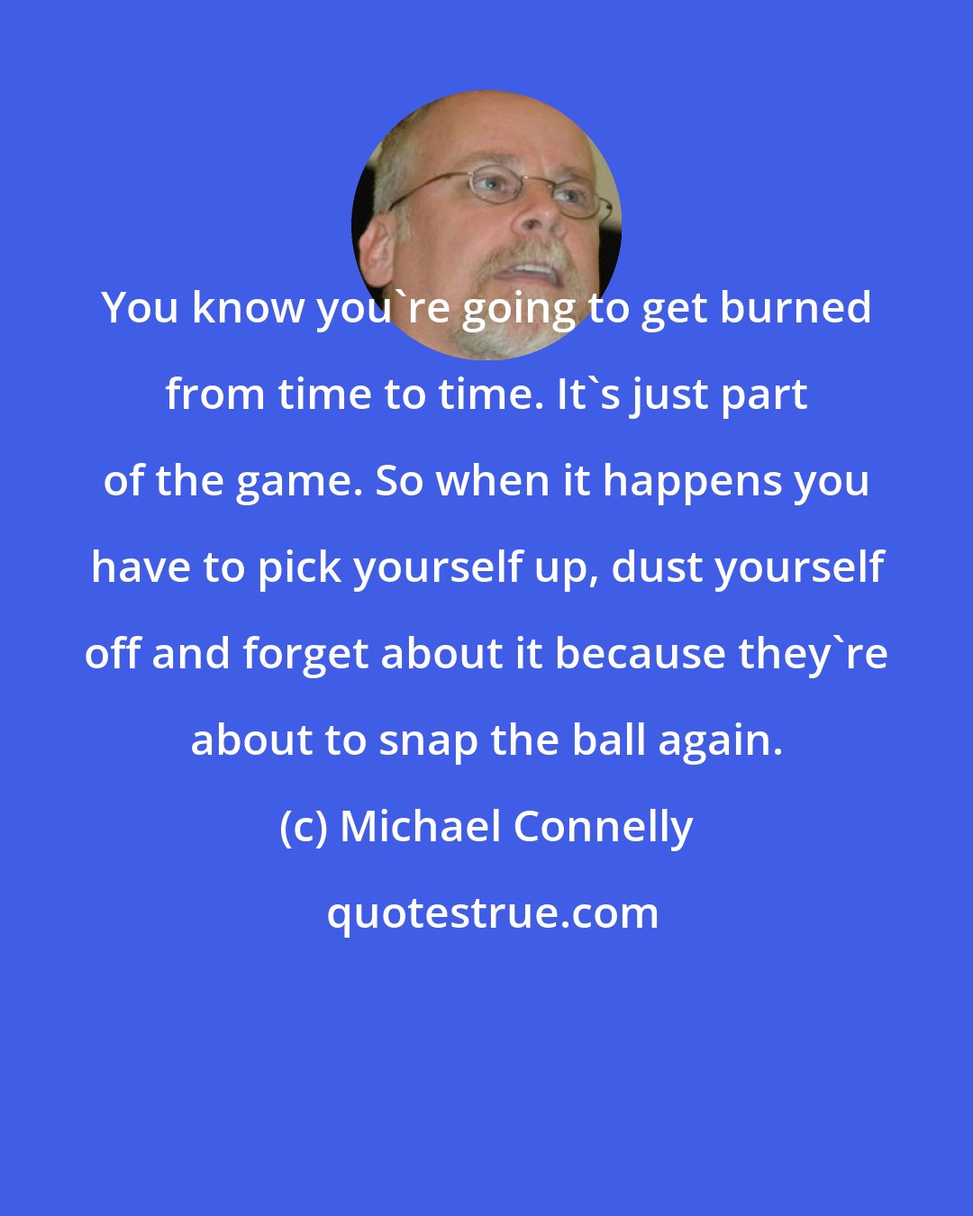 Michael Connelly: You know you're going to get burned from time to time. It's just part of the game. So when it happens you have to pick yourself up, dust yourself off and forget about it because they're about to snap the ball again.