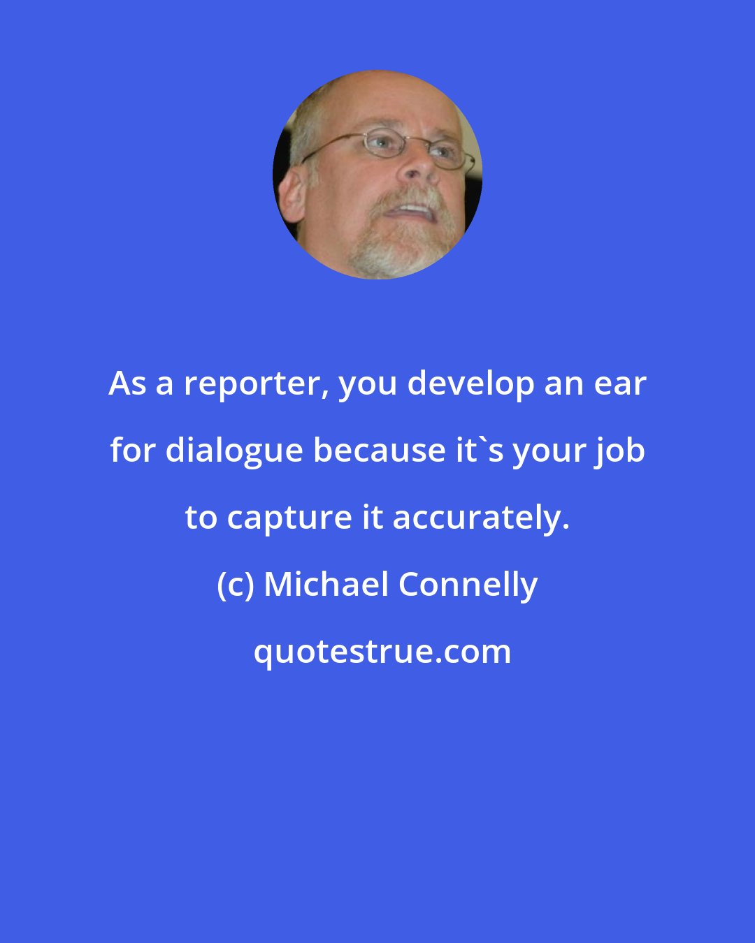 Michael Connelly: As a reporter, you develop an ear for dialogue because it's your job to capture it accurately.