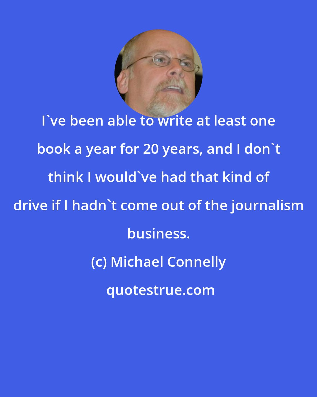 Michael Connelly: I've been able to write at least one book a year for 20 years, and I don't think I would've had that kind of drive if I hadn't come out of the journalism business.