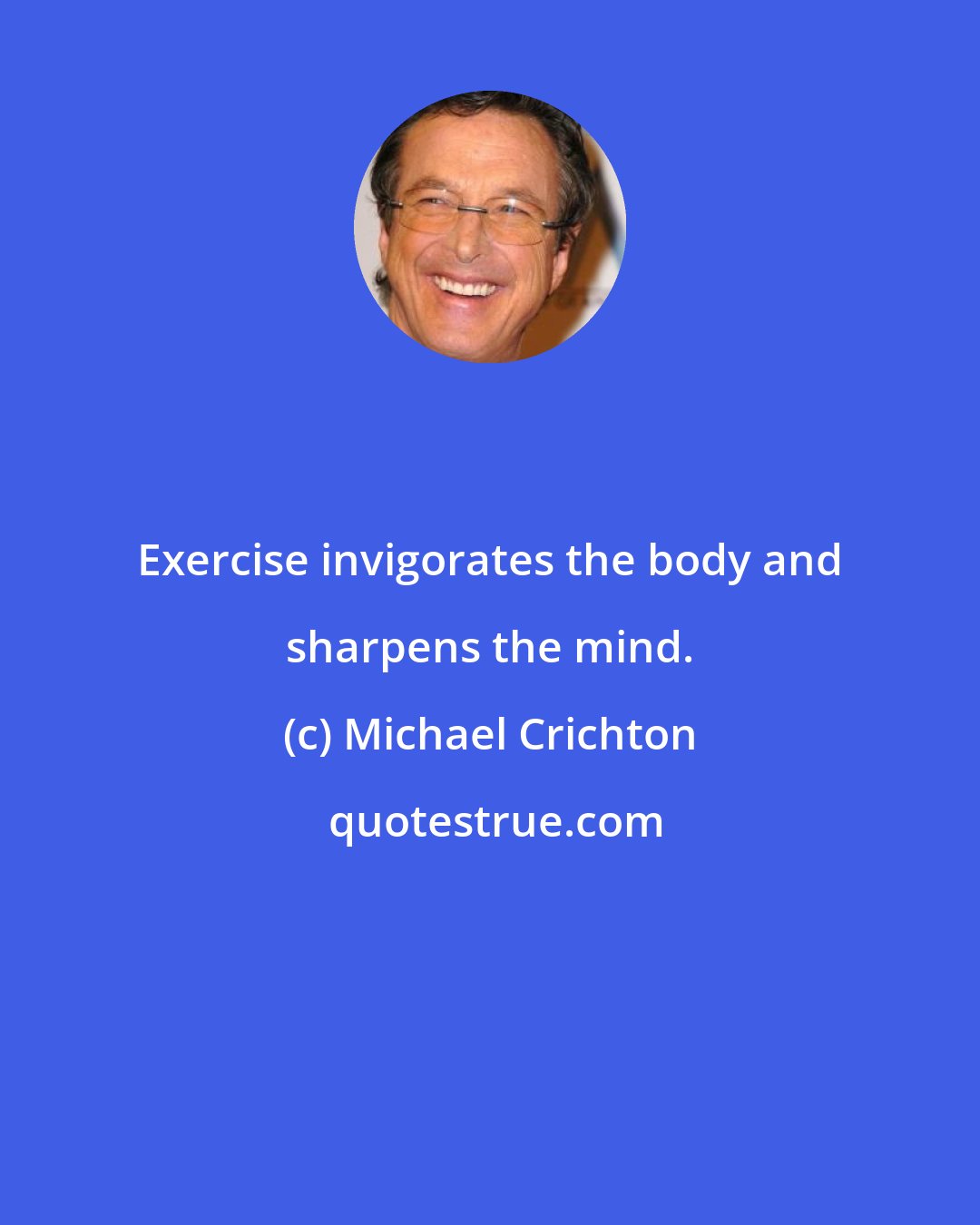 Michael Crichton: Exercise invigorates the body and sharpens the mind.