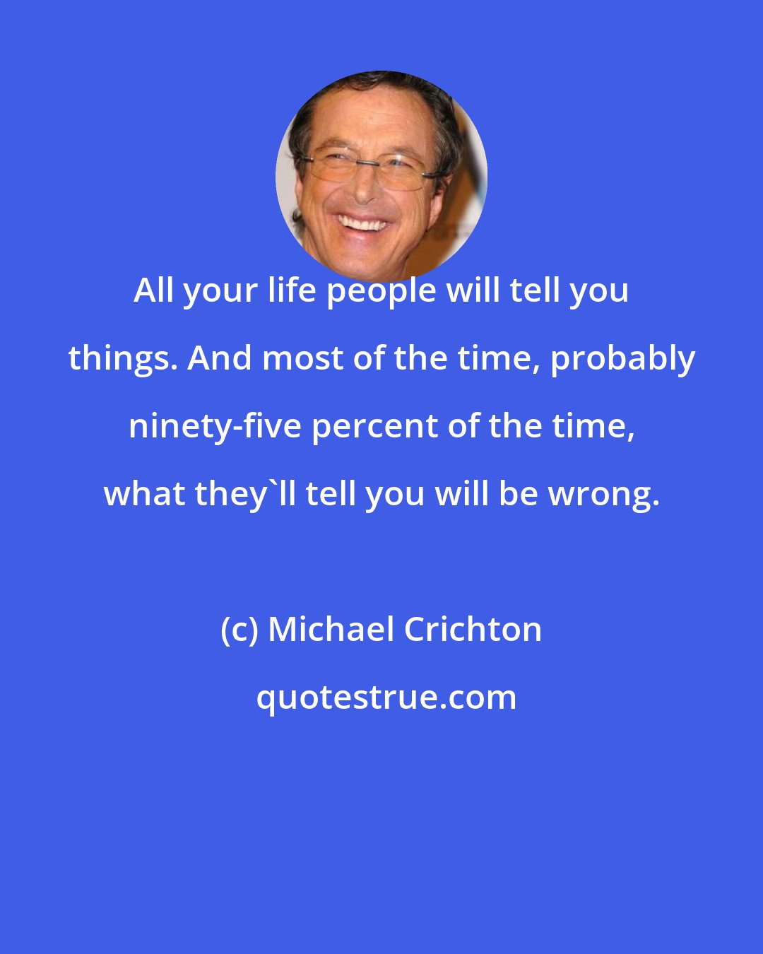 Michael Crichton: All your life people will tell you things. And most of the time, probably ninety-five percent of the time, what they'll tell you will be wrong.