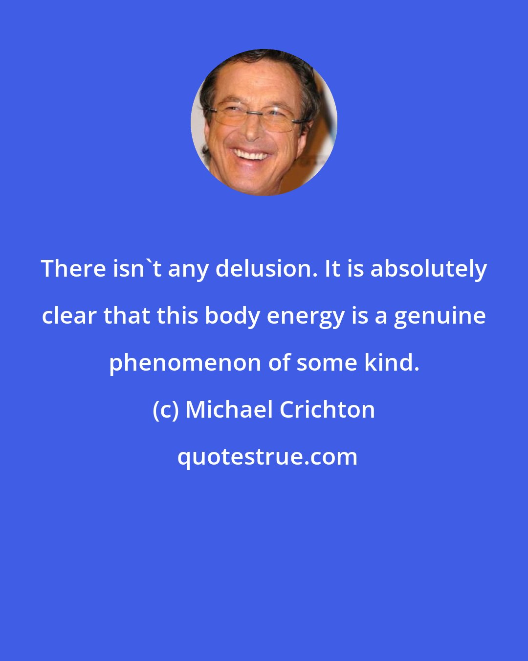 Michael Crichton: There isn't any delusion. It is absolutely clear that this body energy is a genuine phenomenon of some kind.