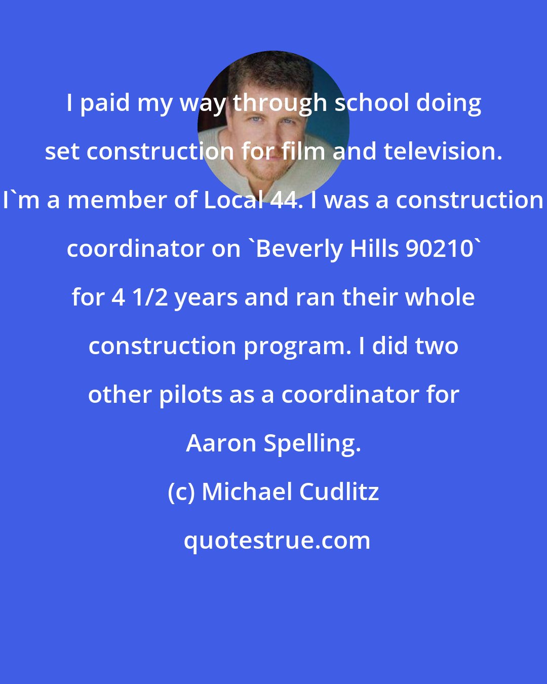 Michael Cudlitz: I paid my way through school doing set construction for film and television. I'm a member of Local 44. I was a construction coordinator on 'Beverly Hills 90210' for 4 1/2 years and ran their whole construction program. I did two other pilots as a coordinator for Aaron Spelling.