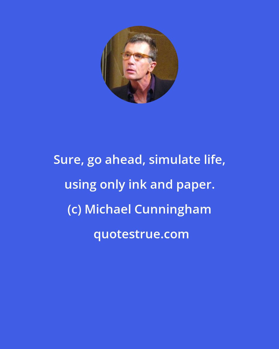 Michael Cunningham: Sure, go ahead, simulate life, using only ink and paper.