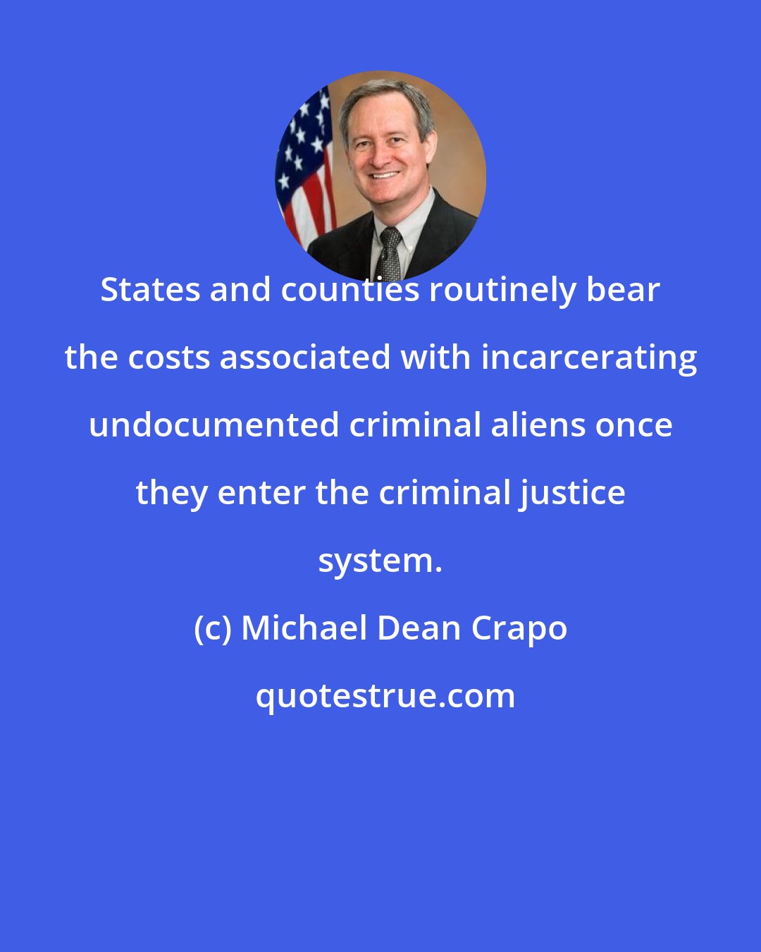 Michael Dean Crapo: States and counties routinely bear the costs associated with incarcerating undocumented criminal aliens once they enter the criminal justice system.