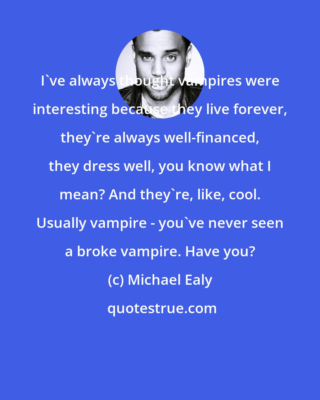 Michael Ealy: I've always thought vampires were interesting because they live forever, they're always well-financed, they dress well, you know what I mean? And they're, like, cool. Usually vampire - you've never seen a broke vampire. Have you?