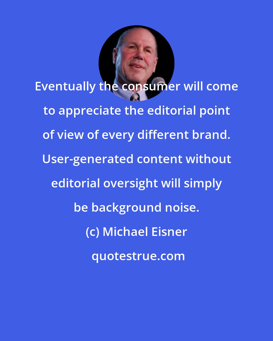 Michael Eisner: Eventually the consumer will come to appreciate the editorial point of view of every different brand. User-generated content without editorial oversight will simply be background noise.