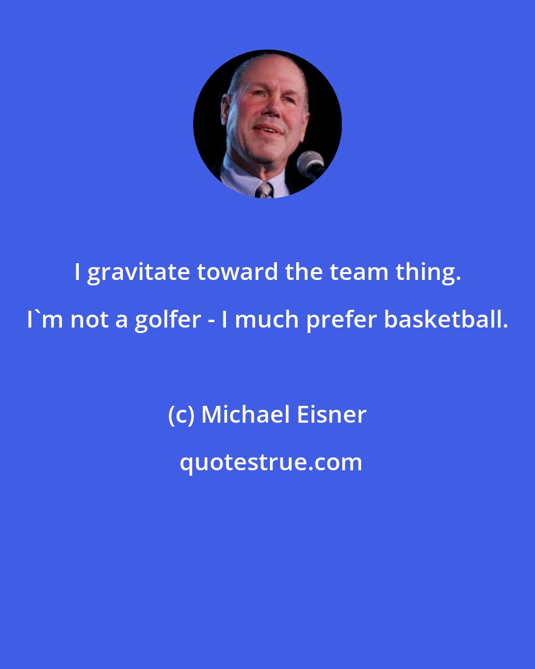 Michael Eisner: I gravitate toward the team thing. I'm not a golfer - I much prefer basketball.