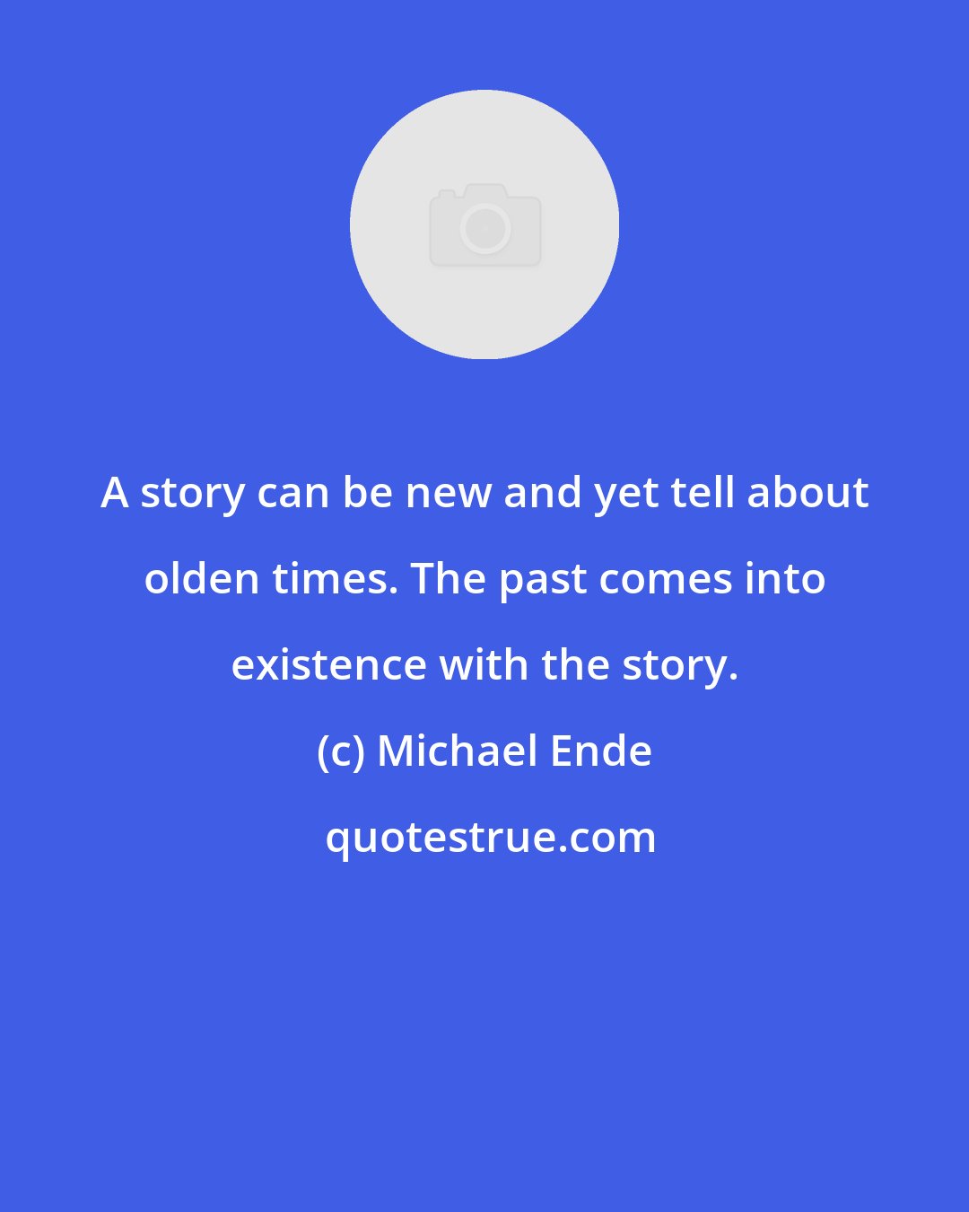 Michael Ende: A story can be new and yet tell about olden times. The past comes into existence with the story.