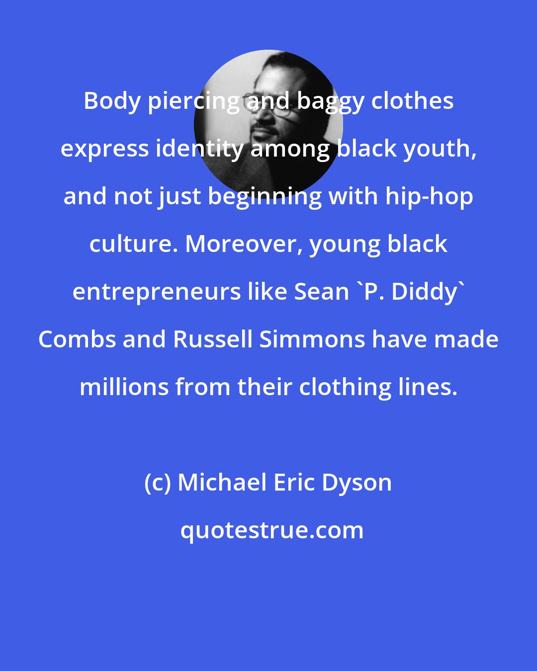 Michael Eric Dyson: Body piercing and baggy clothes express identity among black youth, and not just beginning with hip-hop culture. Moreover, young black entrepreneurs like Sean 'P. Diddy' Combs and Russell Simmons have made millions from their clothing lines.