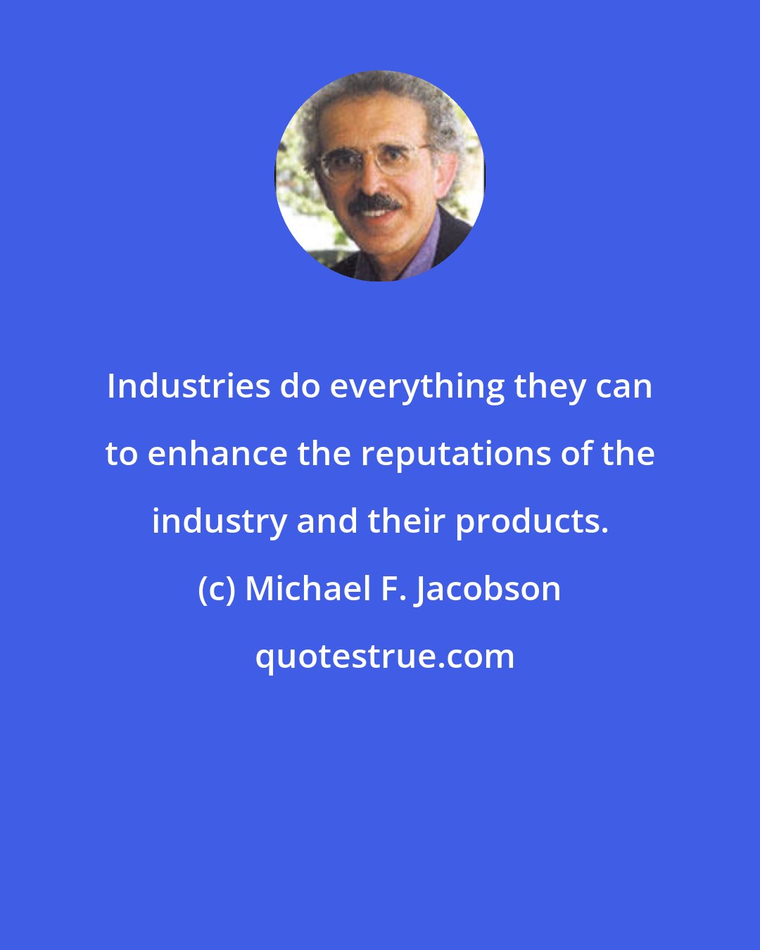 Michael F. Jacobson: Industries do everything they can to enhance the reputations of the industry and their products.