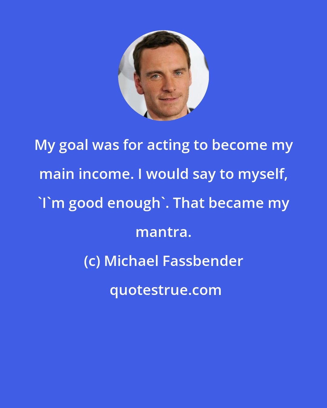 Michael Fassbender: My goal was for acting to become my main income. I would say to myself, 'I'm good enough'. That became my mantra.