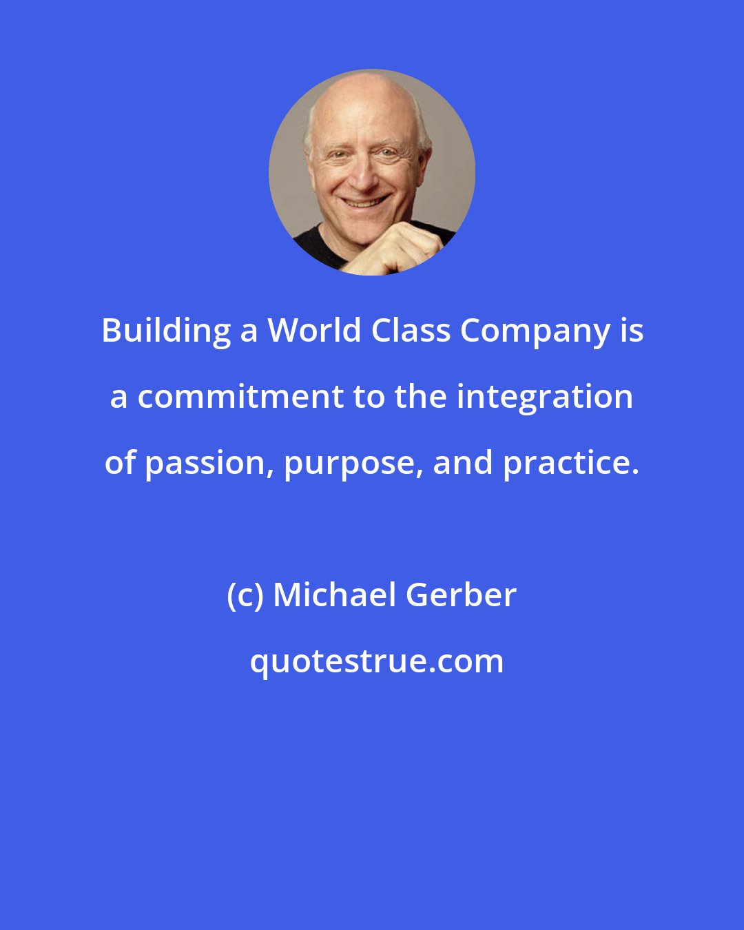 Michael Gerber: Building a World Class Company is a commitment to the integration of passion, purpose, and practice.