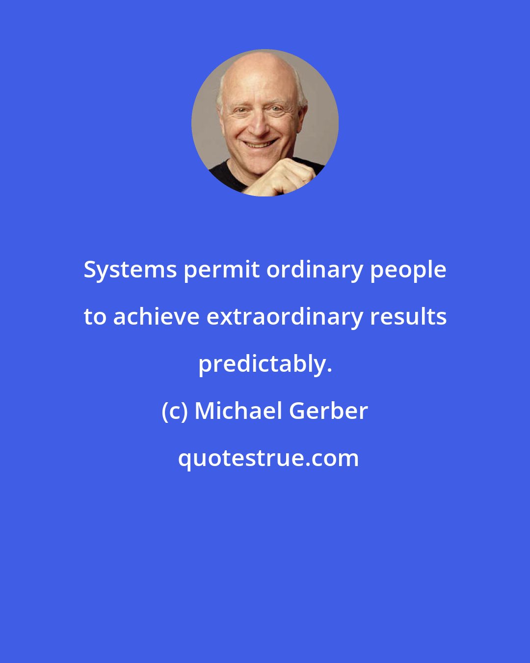 Michael Gerber: Systems permit ordinary people to achieve extraordinary results predictably.