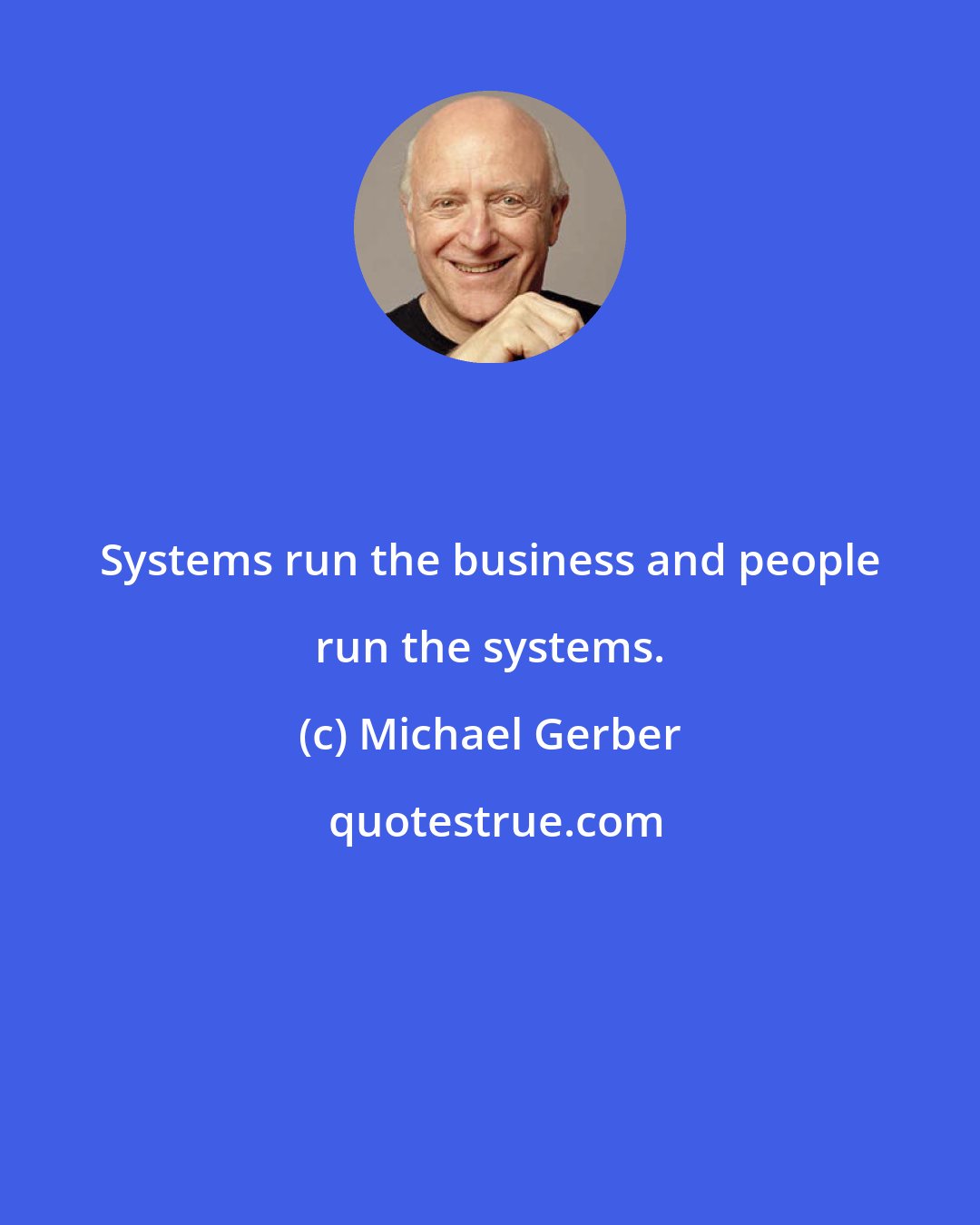 Michael Gerber: Systems run the business and people run the systems.