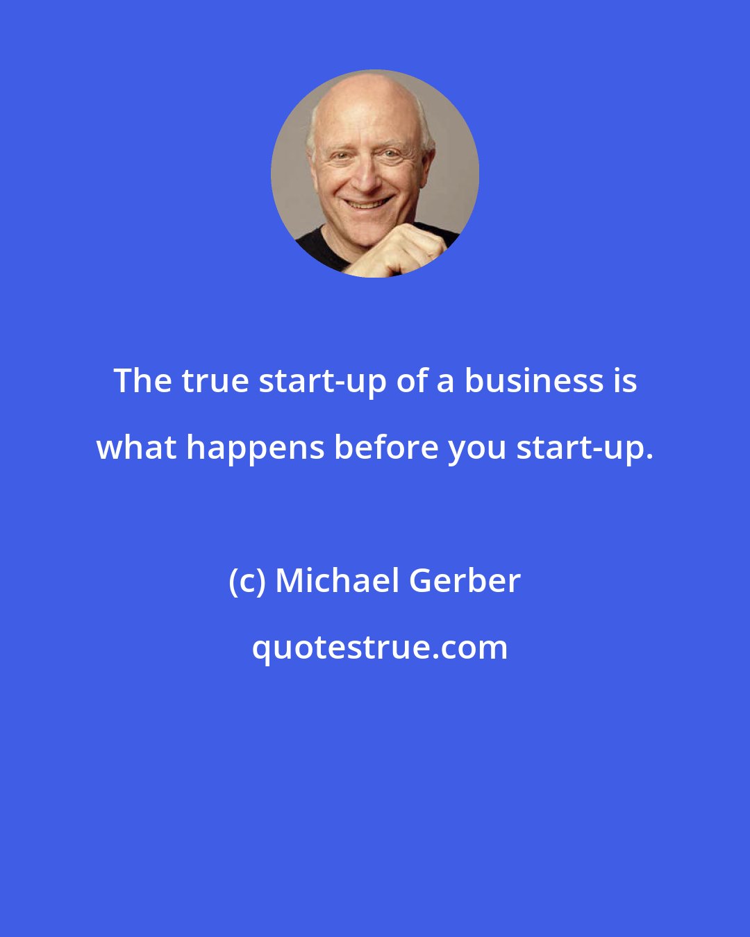 Michael Gerber: The true start-up of a business is what happens before you start-up.