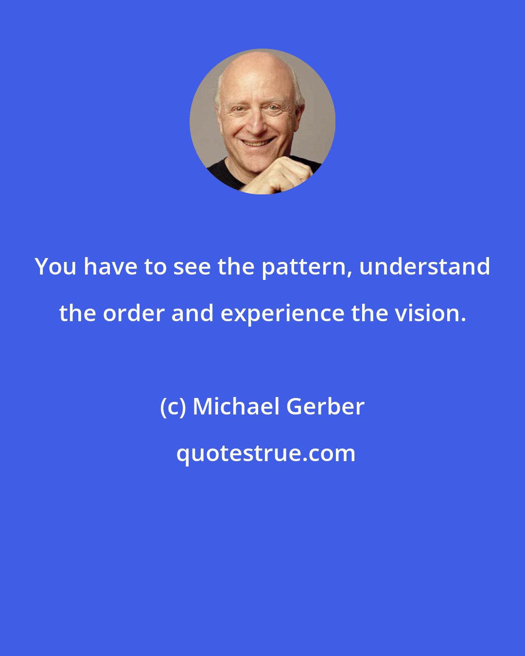 Michael Gerber: You have to see the pattern, understand the order and experience the vision.