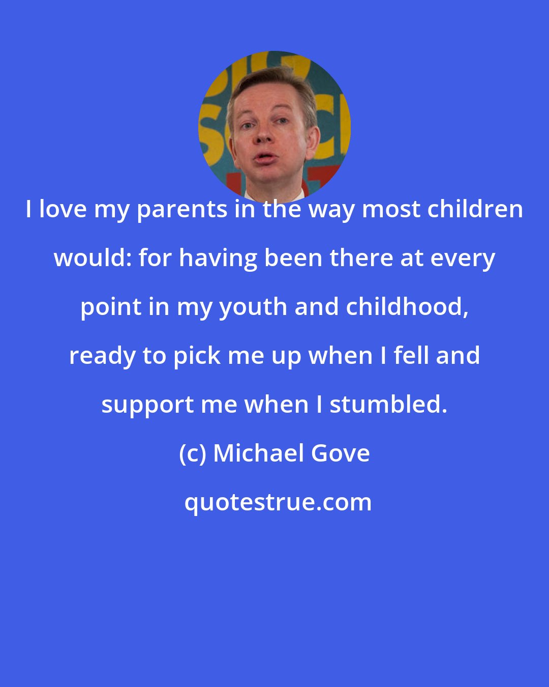 Michael Gove: I love my parents in the way most children would: for having been there at every point in my youth and childhood, ready to pick me up when I fell and support me when I stumbled.