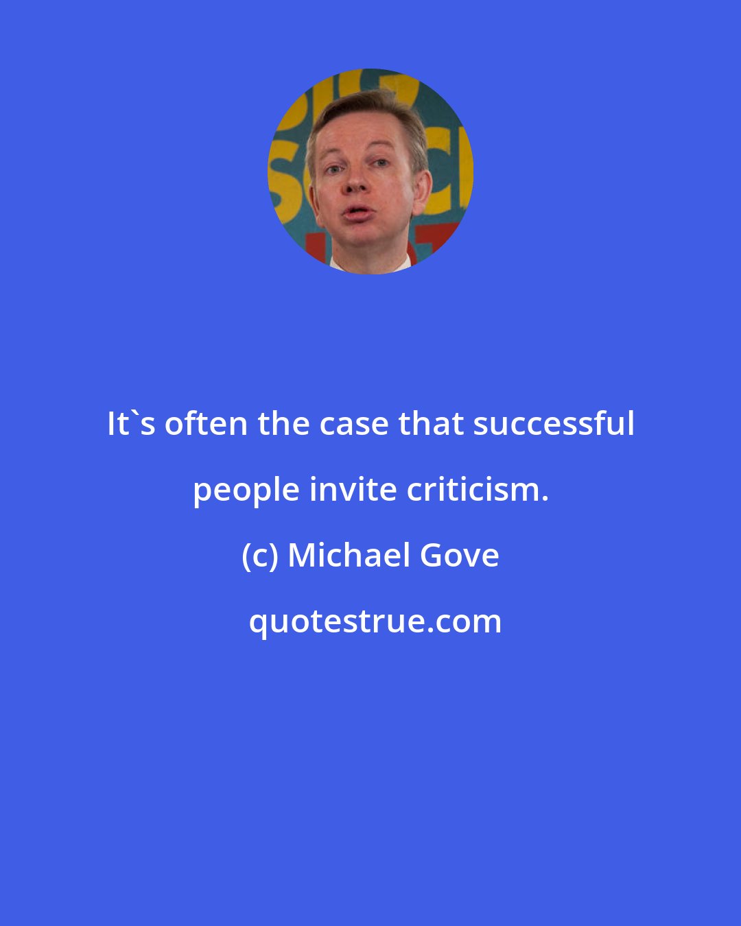 Michael Gove: It's often the case that successful people invite criticism.