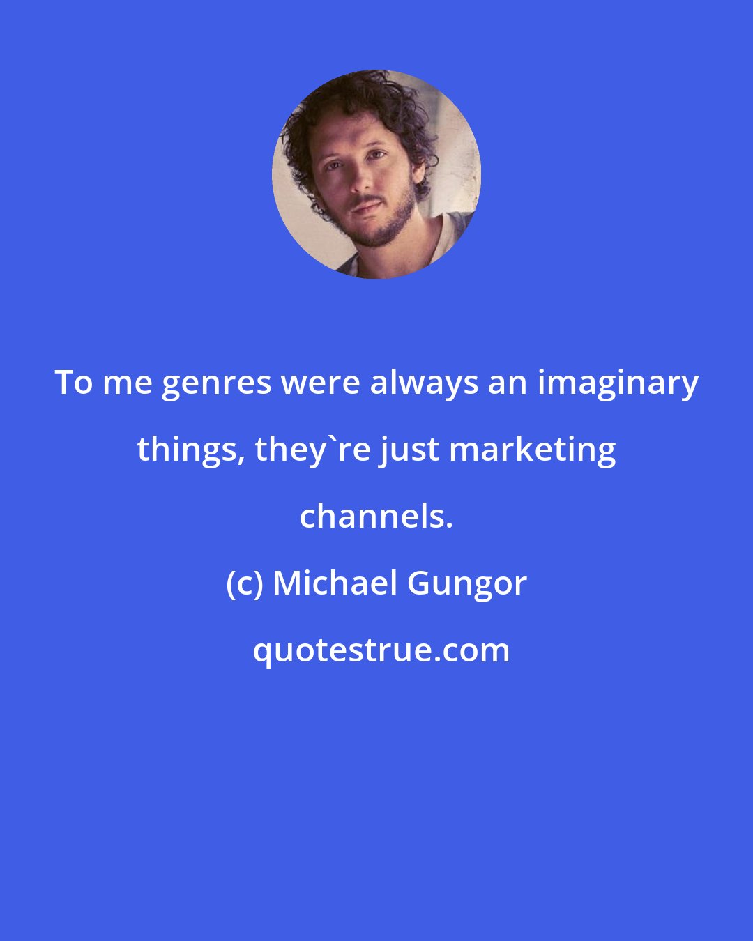 Michael Gungor: To me genres were always an imaginary things, they're just marketing channels.