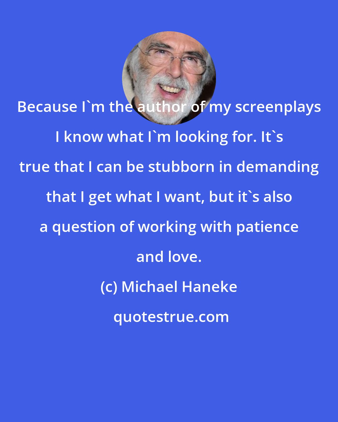 Michael Haneke: Because I'm the author of my screenplays I know what I'm looking for. It's true that I can be stubborn in demanding that I get what I want, but it's also a question of working with patience and love.