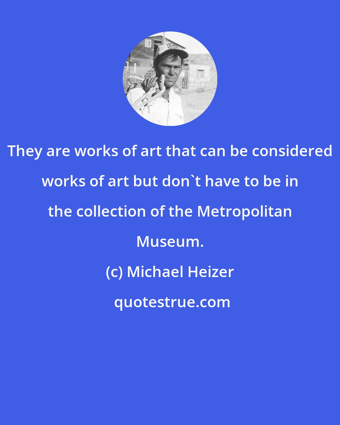Michael Heizer: They are works of art that can be considered works of art but don't have to be in the collection of the Metropolitan Museum.