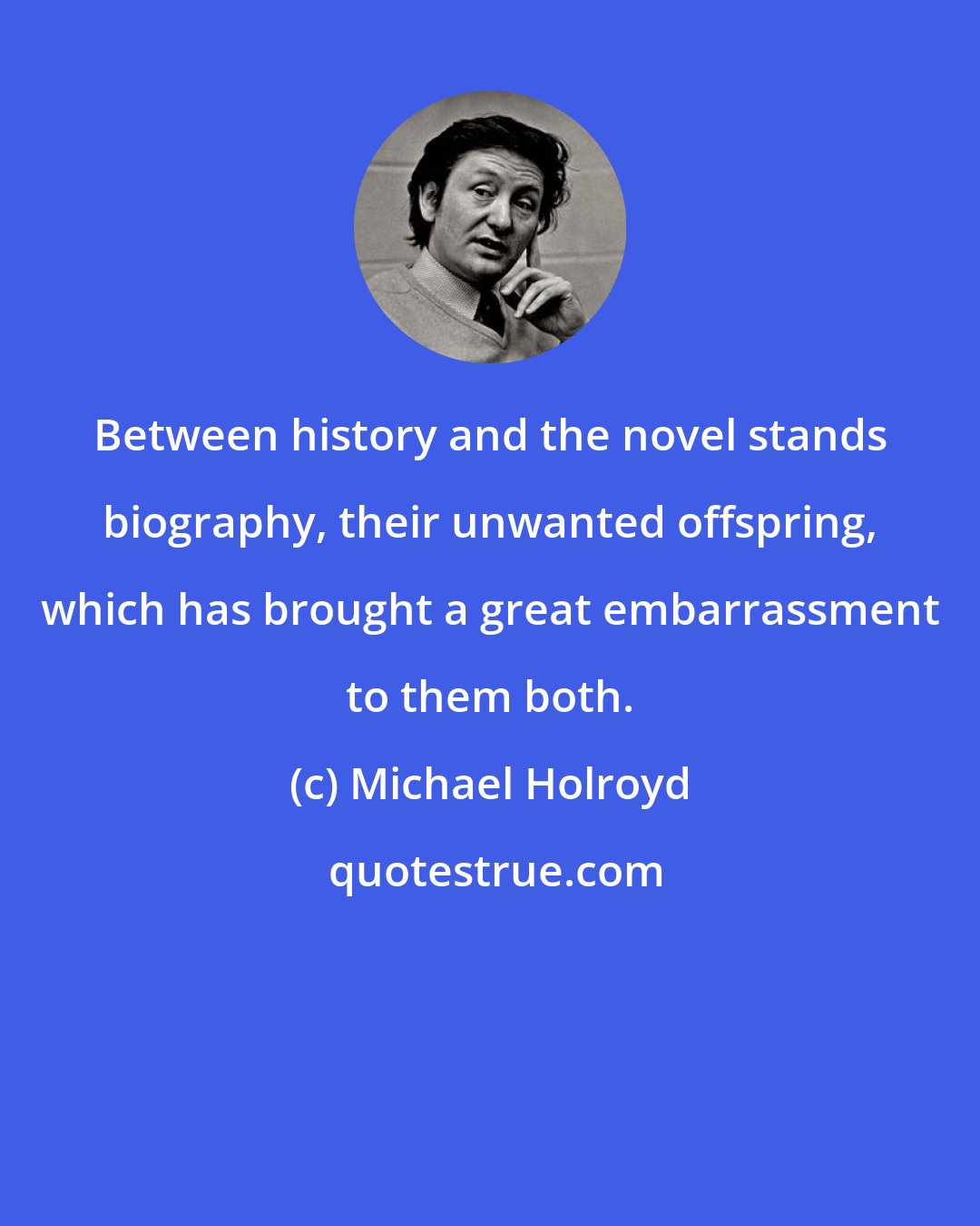 Michael Holroyd: Between history and the novel stands biography, their unwanted offspring, which has brought a great embarrassment to them both.