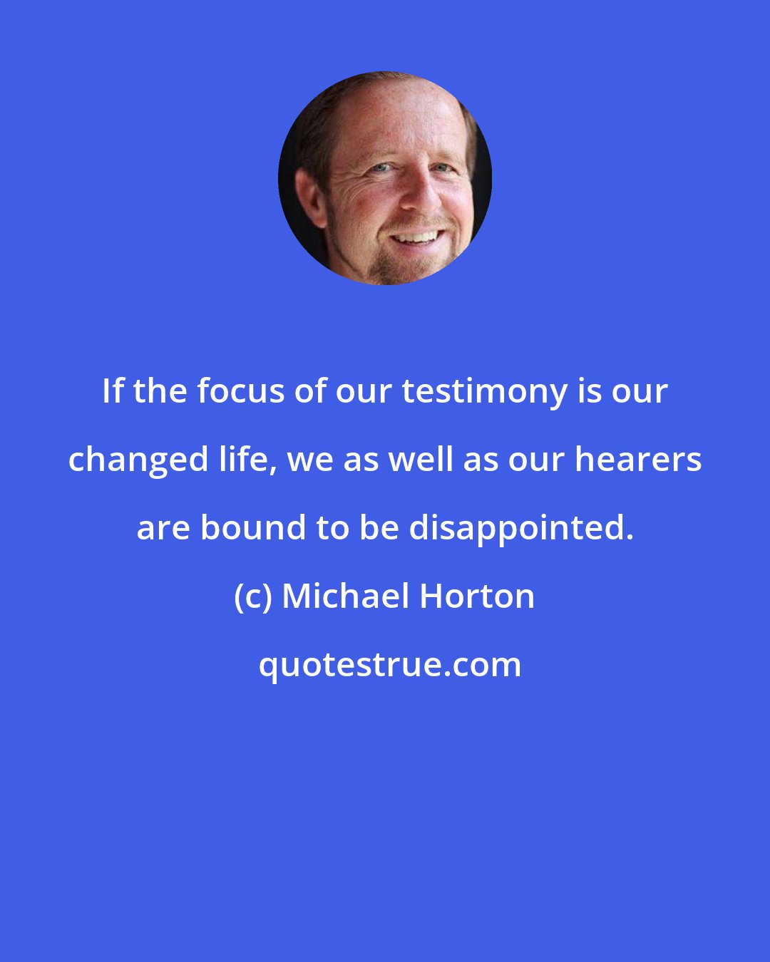 Michael Horton: If the focus of our testimony is our changed life, we as well as our hearers are bound to be disappointed.