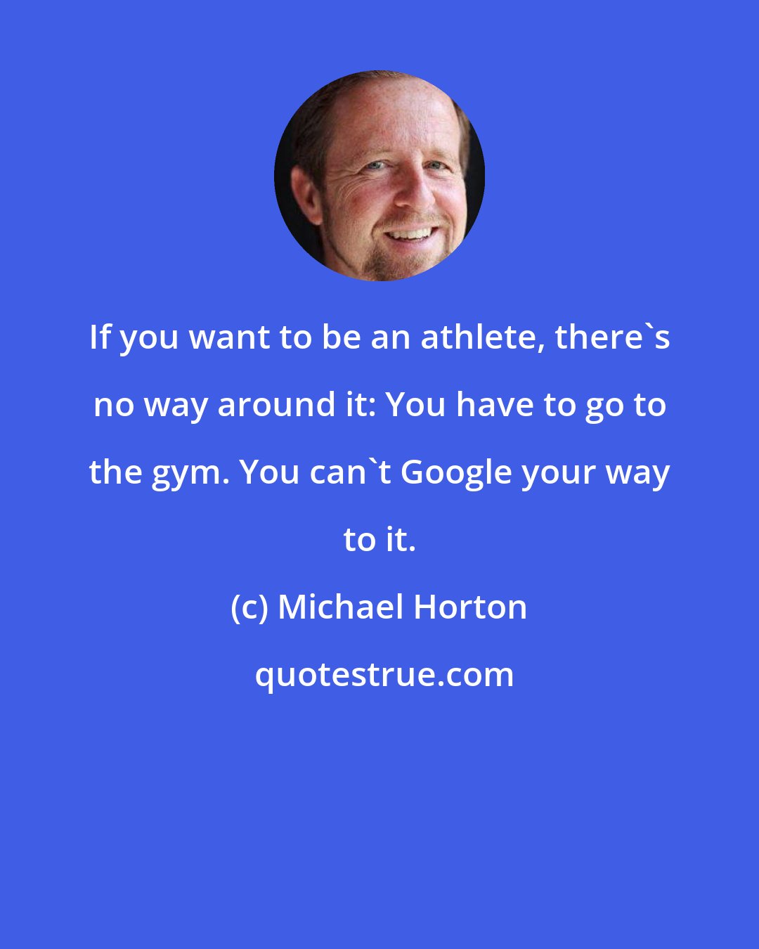 Michael Horton: If you want to be an athlete, there's no way around it: You have to go to the gym. You can't Google your way to it.