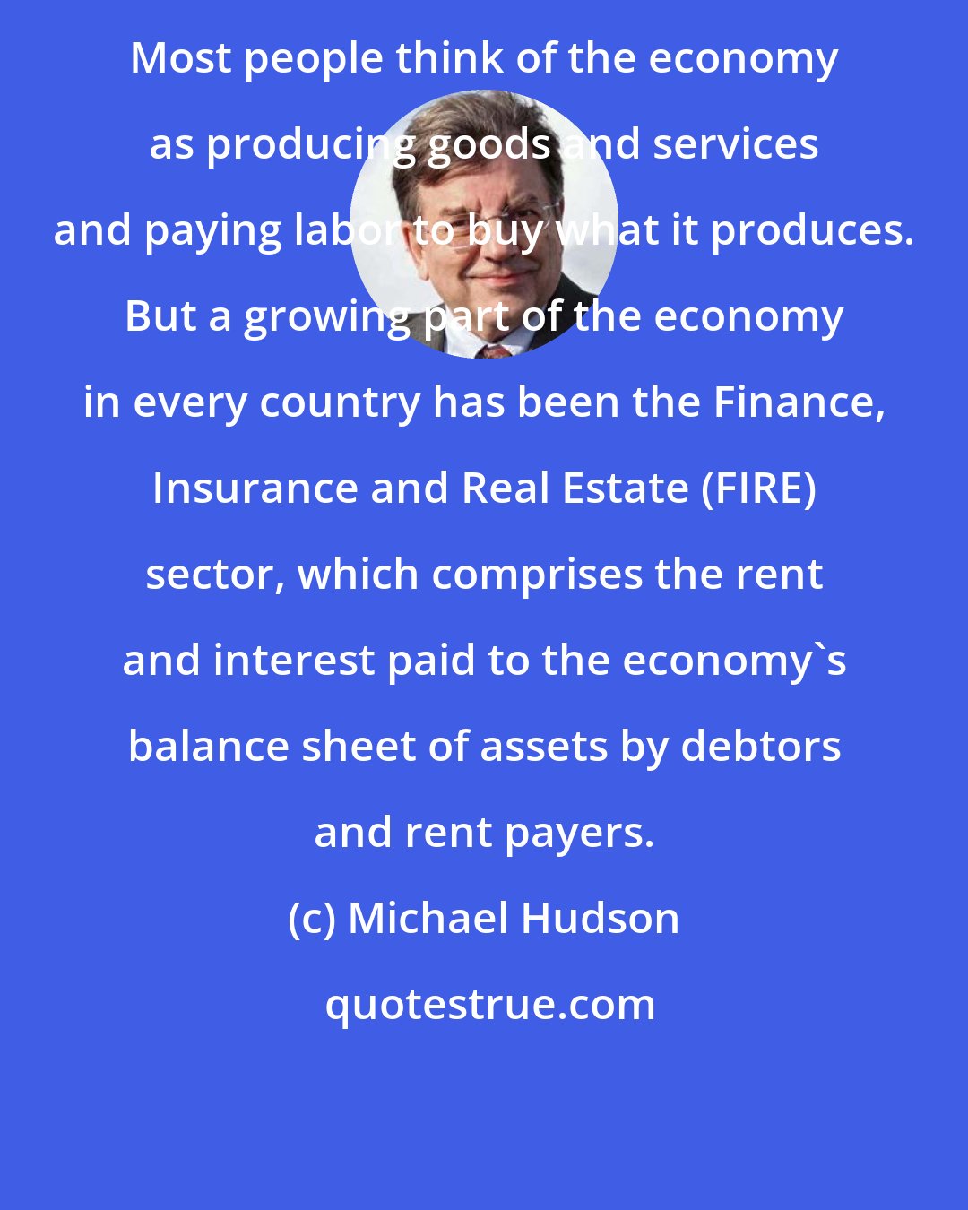 Michael Hudson: Most people think of the economy as producing goods and services and paying labor to buy what it produces. But a growing part of the economy in every country has been the Finance, Insurance and Real Estate (FIRE) sector, which comprises the rent and interest paid to the economy's balance sheet of assets by debtors and rent payers.