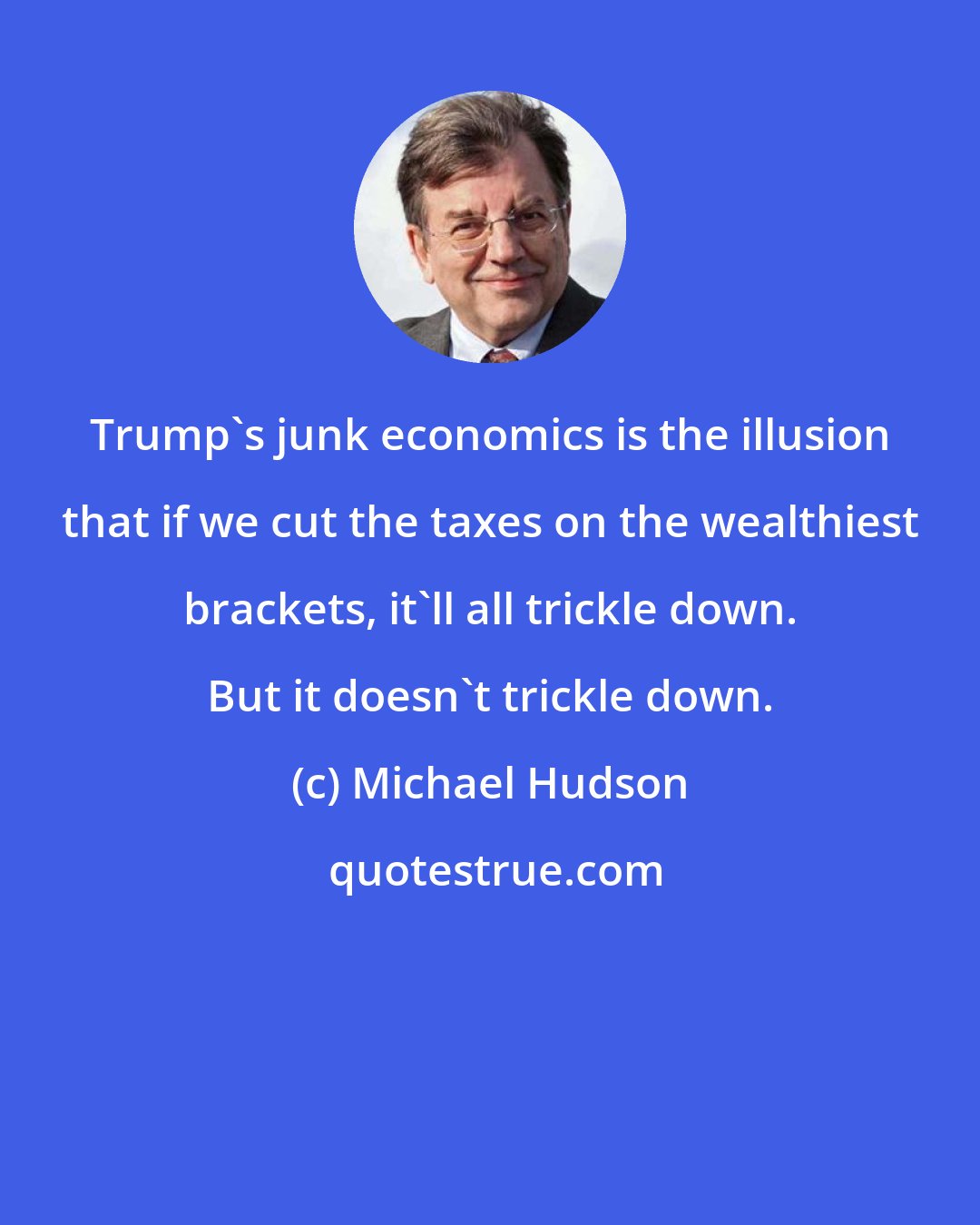 Michael Hudson: Trump's junk economics is the illusion that if we cut the taxes on the wealthiest brackets, it'll all trickle down. But it doesn't trickle down.
