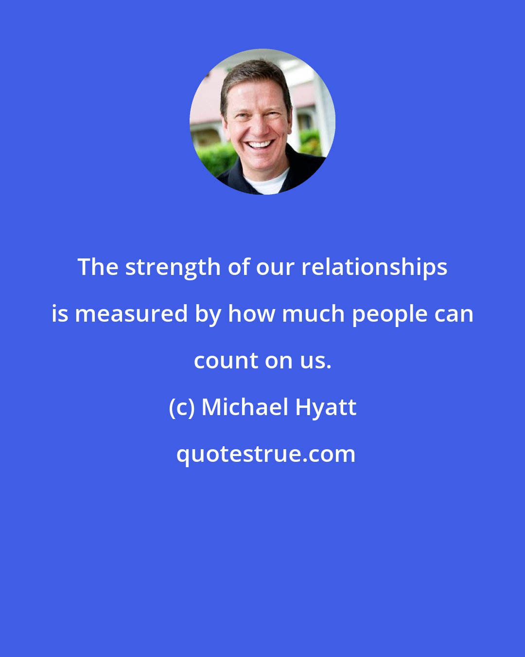 Michael Hyatt: The strength of our relationships is measured by how much people can count on us.