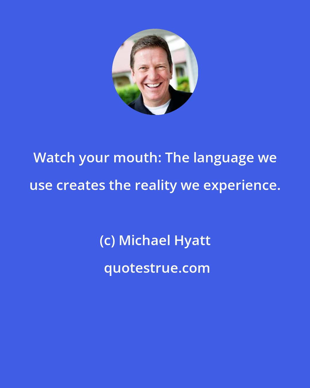 Michael Hyatt: Watch your mouth: The language we use creates the reality we experience.