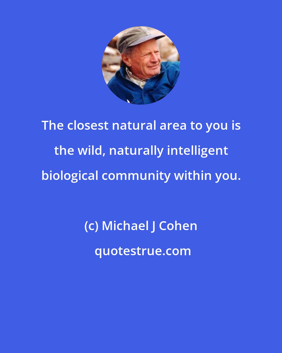 Michael J Cohen: The closest natural area to you is the wild, naturally intelligent biological community within you.