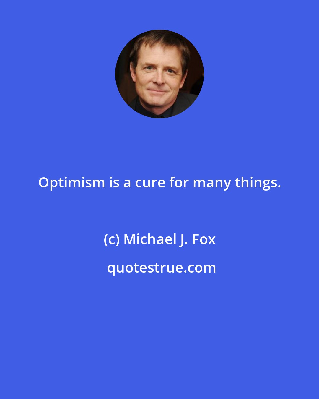 Michael J. Fox: Optimism is a cure for many things.