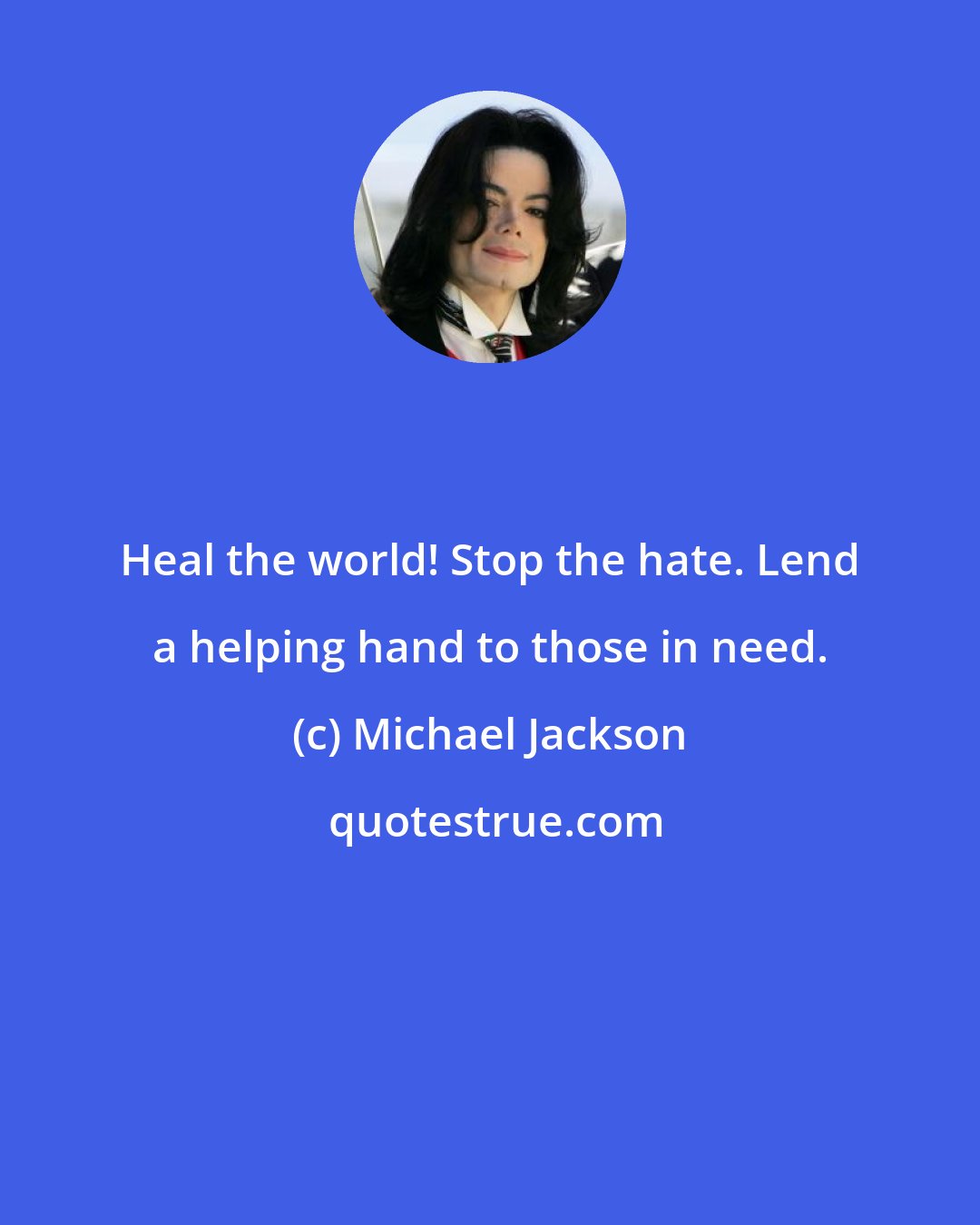 Michael Jackson: Heal the world! Stop the hate. Lend a helping hand to those in need.