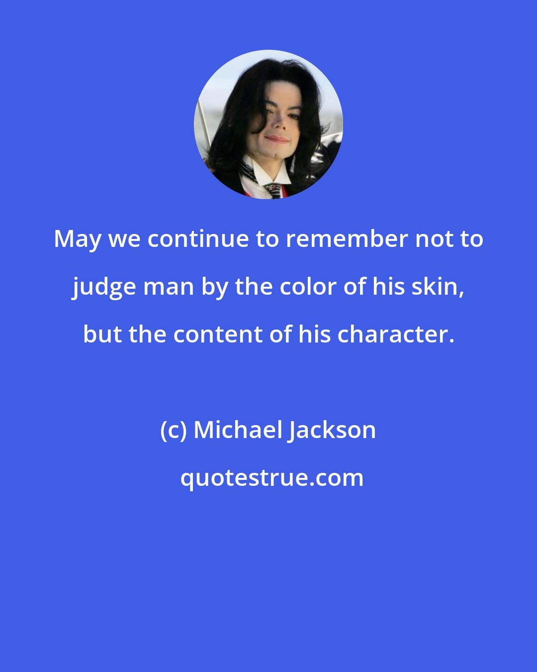Michael Jackson: May we continue to remember not to judge man by the color of his skin, but the content of his character.