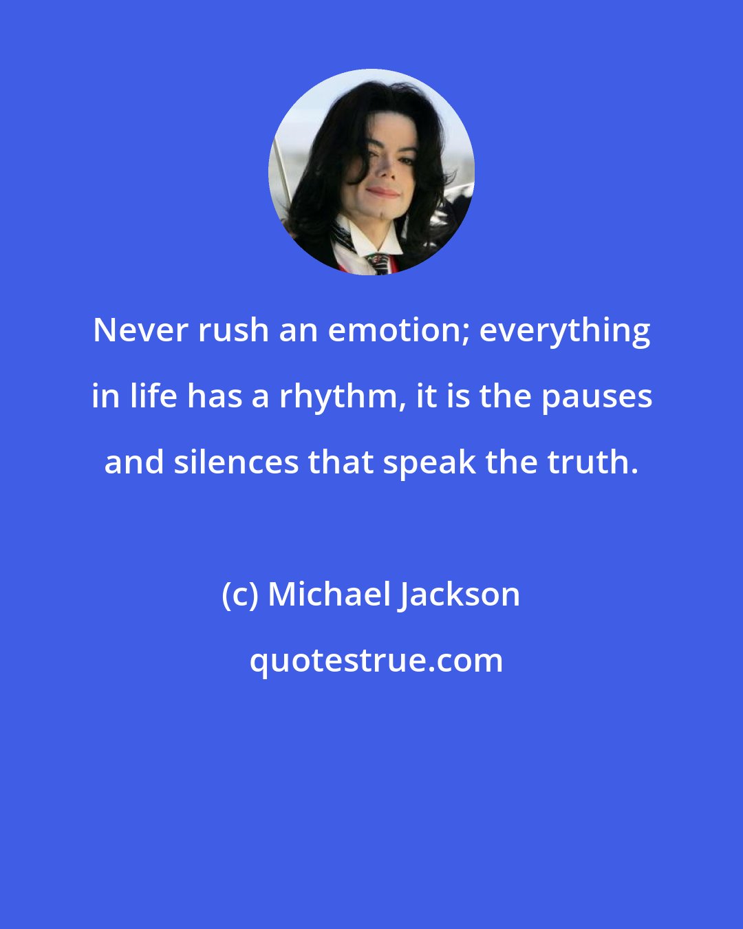 Michael Jackson: Never rush an emotion; everything in life has a rhythm, it is the pauses and silences that speak the truth.