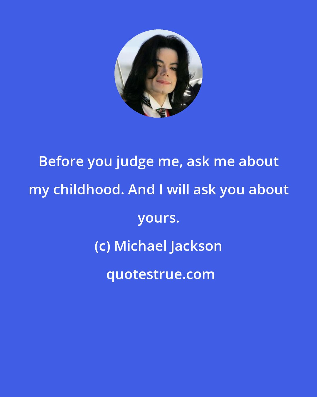 Michael Jackson: Before you judge me, ask me about my childhood. And I will ask you about yours.