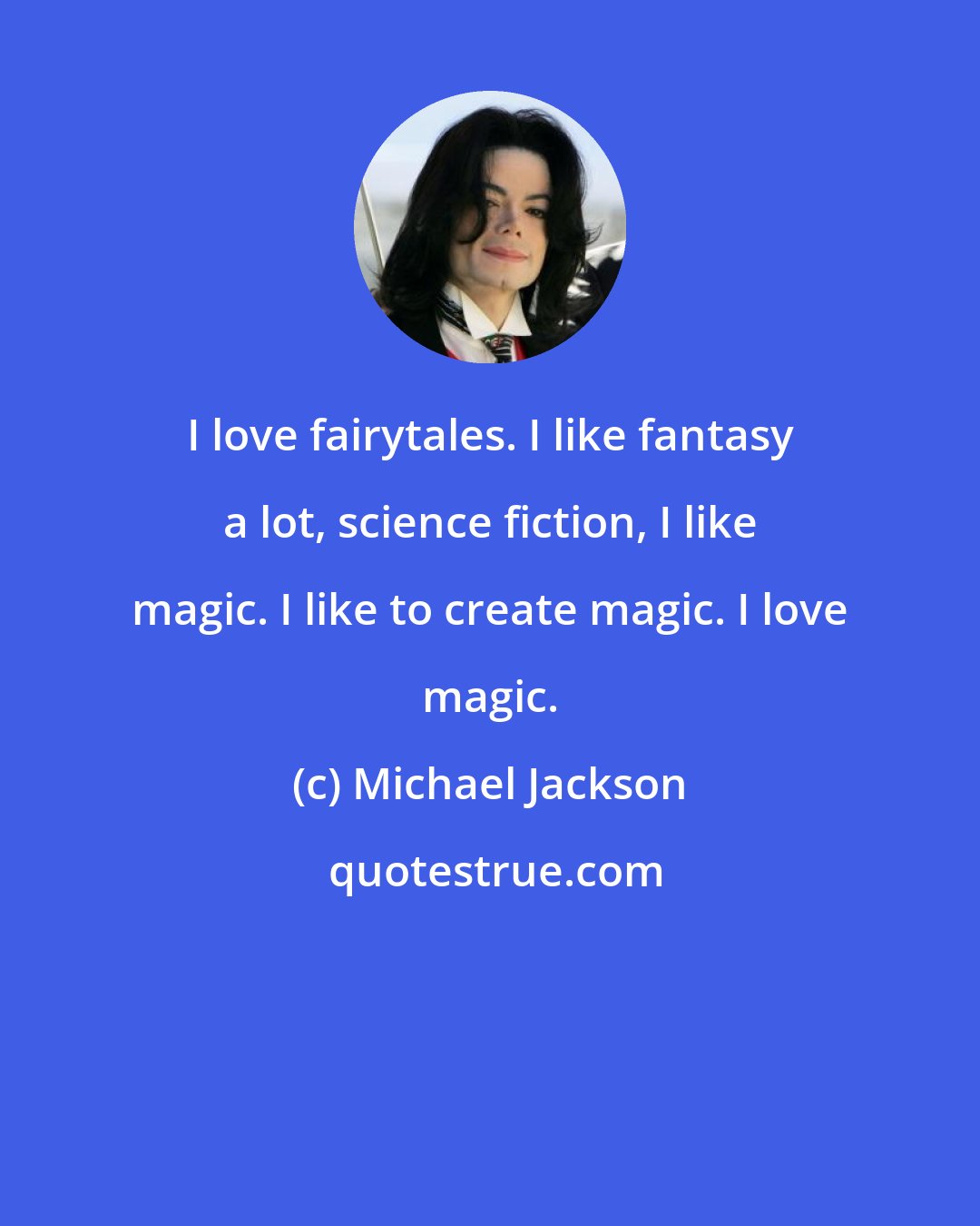 Michael Jackson: I love fairytales. I like fantasy a lot, science fiction, I like magic. I like to create magic. I love magic.