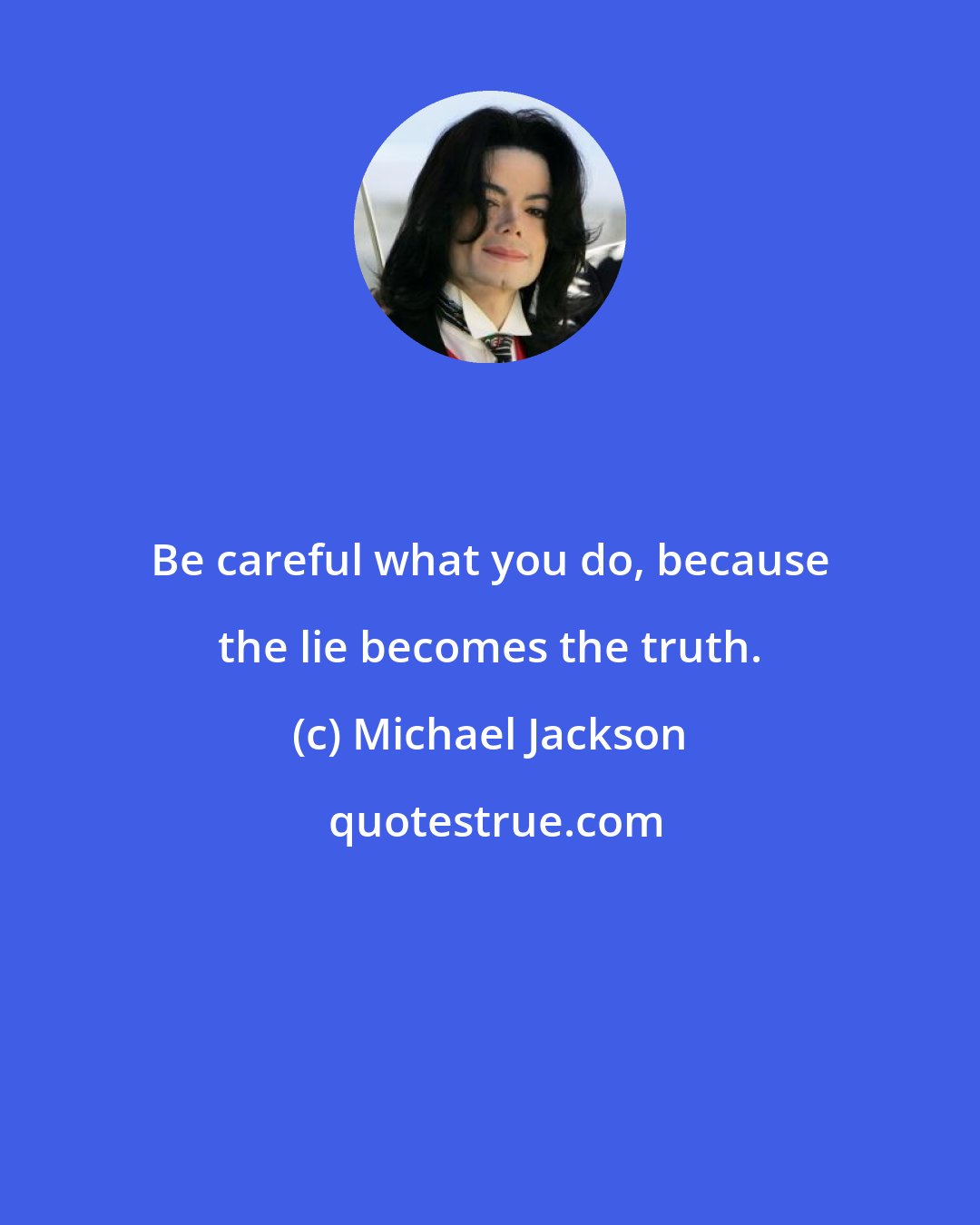 Michael Jackson: Be careful what you do, because the lie becomes the truth.