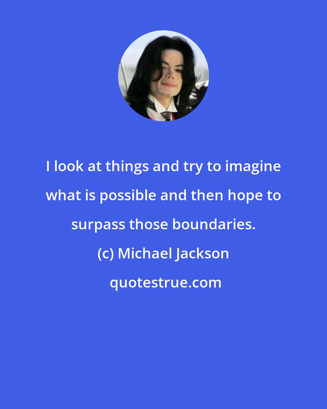 Michael Jackson: I look at things and try to imagine what is possible and then hope to surpass those boundaries.
