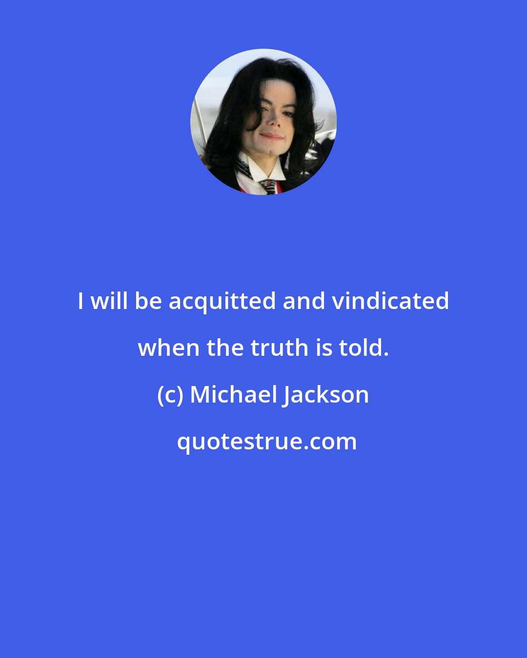 Michael Jackson: I will be acquitted and vindicated when the truth is told.