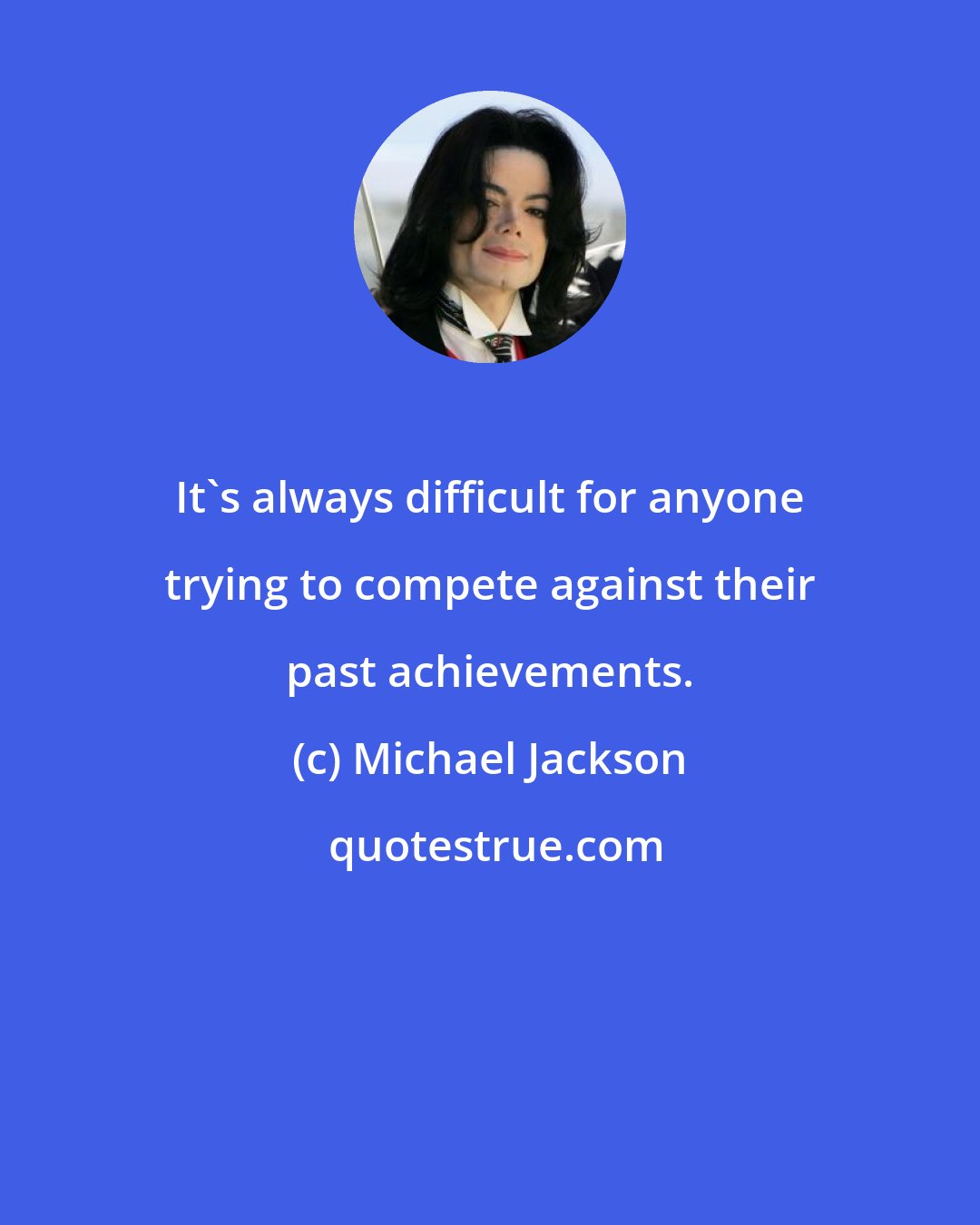 Michael Jackson: It's always difficult for anyone trying to compete against their past achievements.