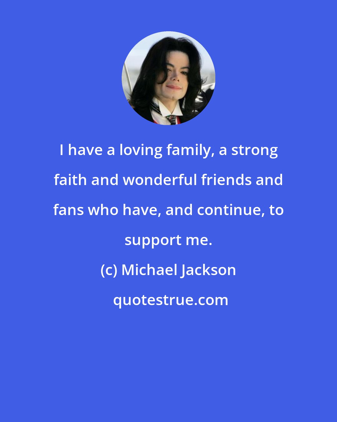Michael Jackson: I have a loving family, a strong faith and wonderful friends and fans who have, and continue, to support me.