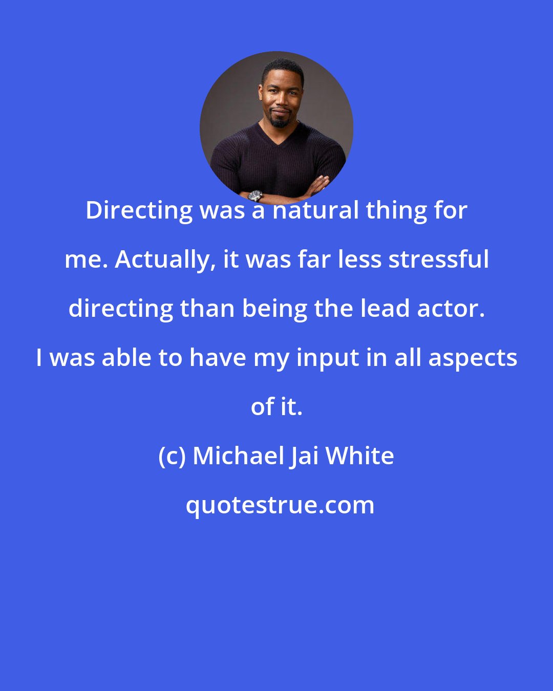 Michael Jai White: Directing was a natural thing for me. Actually, it was far less stressful directing than being the lead actor. I was able to have my input in all aspects of it.