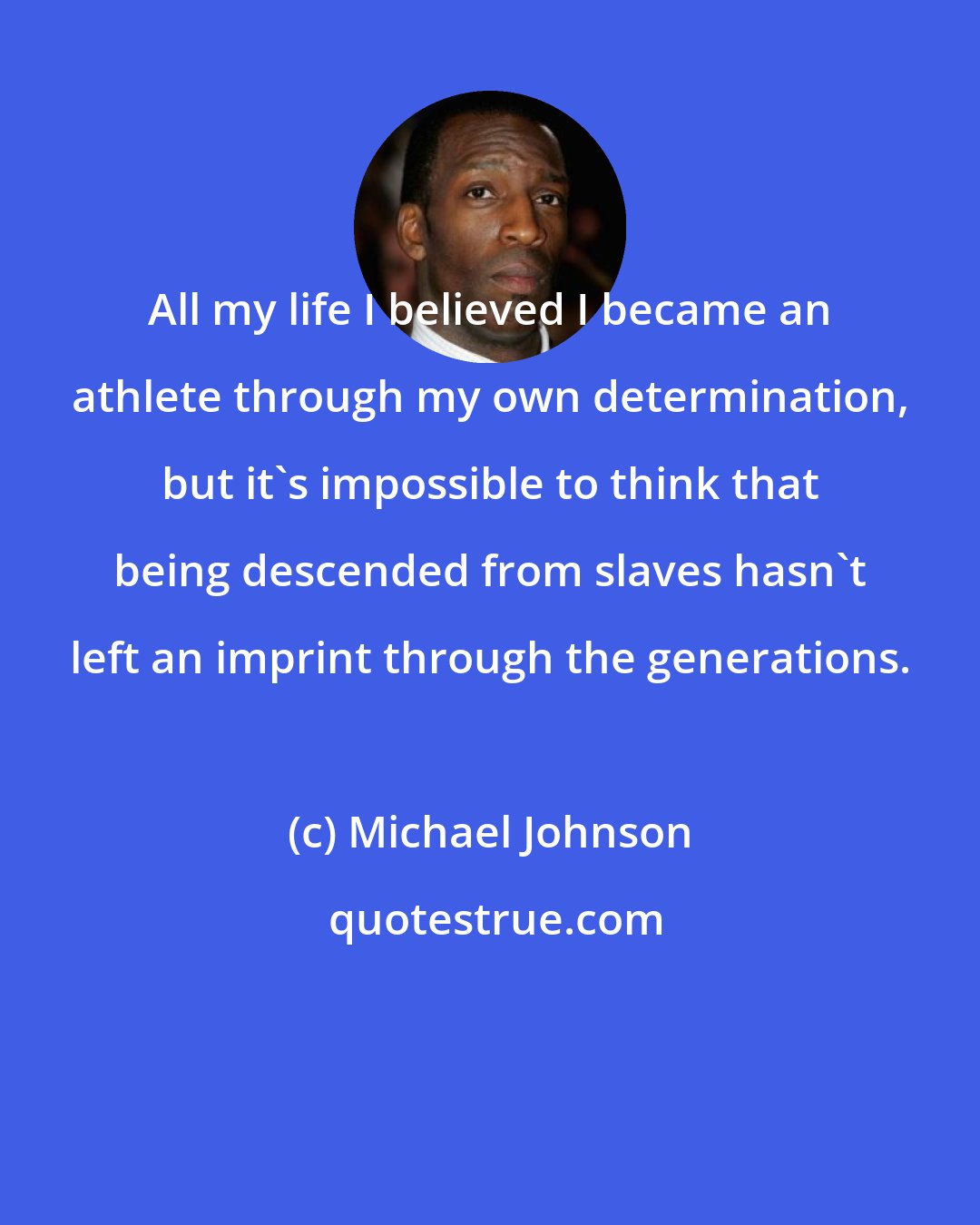 Michael Johnson: All my life I believed I became an athlete through my own determination, but it's impossible to think that being descended from slaves hasn't left an imprint through the generations.