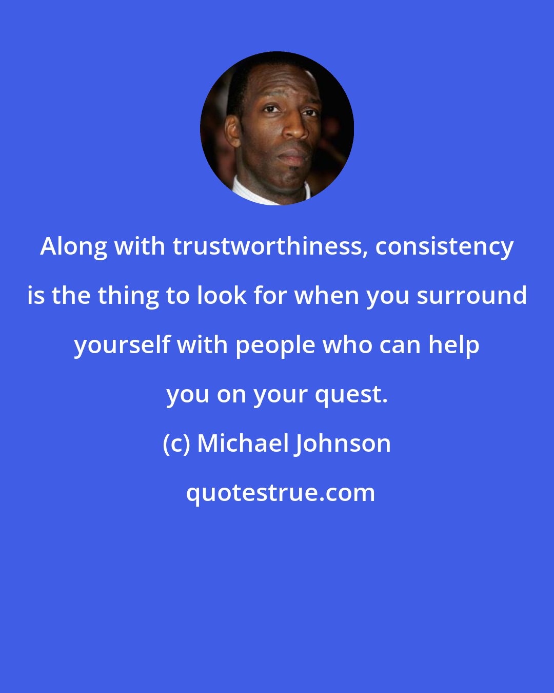 Michael Johnson: Along with trustworthiness, consistency is the thing to look for when you surround yourself with people who can help you on your quest.
